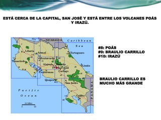 ESTÁ CERCA DE LA CAPITAL, SAN JOSÉ Y ESTÁ ENTRE LOS VOLCANES POÁS 
Y IRAZÚ. 
#8: POÁS 
#9: BRAULIO CARRILLO 
#10: IRAZÚ 
BRAULIO CARRILLO ES 
MUCHO MÁS GRANDE 
 
