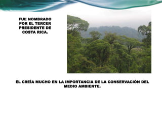 ÉL CREÍA MUCHO EN LA IMPORTANCIA DE LA CONSERVACIÓN DEL 
MEDIO AMBIENTE. 
FUE NOMBRADO 
POR EL TERCER 
PRESIDENTE DE 
COSTA RICA. 
 
