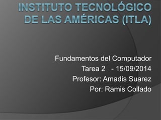 Fundamentos del Computador 
Tarea 2 - 15/09/2014 
Profesor: Amadis Suarez 
Por: Ramis Collado 
 