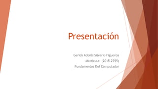 Presentación
Gerick Adonis Silverio Figueroa
Matricula: (2015-2795)
Fundamentos Del Computador
 