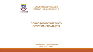 UNIVERSIDAD YACAMBÚ
ESTADO LARA-VENEZUELA
CONOCIMIENTOS PREVIOS
GENÉTICA Y CONDUCTA
Larry Ernesto Lampe Baptista
HPS-143-00244V
 