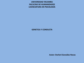 UNIVERSIDAD YACAMBU
FACULTAD DE HUMANIDADES
LICENCIATURA EN PSICOLOGÍA
GENETICA Y CONDUCTA
Autor: Darleni González Navas
 