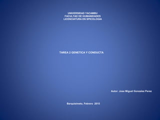 TAREA 2 GENETICA Y CONDUCTA
UNIVERSIDAD YACAMBU
FACULTAD DE HUMANIDADES
LICENCIATURA EN SPICOLOGIA
Barquisimeto, Febrero 2015
Autor: Jose Miguel Gonzalez Perez
 