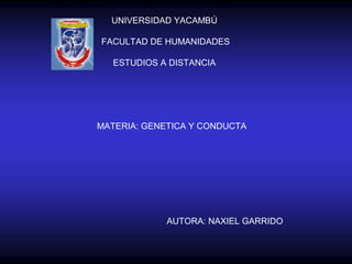 UNIVERSIDAD YACAMBÚ
FACULTAD DE HUMANIDADES
ESTUDIOS A DISTANCIA
MATERIA: GENETICA Y CONDUCTA
AUTORA: NAXIEL GARRIDO
 
