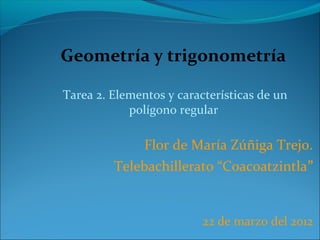 Geometría y trigonometría
Tarea 2. Elementos y características de un
polígono regular
Flor de María Zúñiga Trejo.
Telebachillerato “Coacoatzintla”
22 de marzo del 2012
 