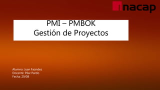 PMI – PMBOK
Gestión de Proyectos
Alumno: Juan Faúndez
Docente: Pilar Pardo
Fecha: 29/08
 