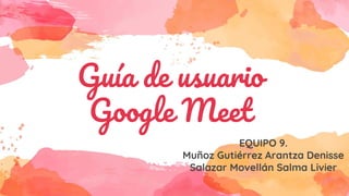 Guía de usuario
Google Meet
EQUIPO 9.
Muñoz Gutiérrez Arantza Denisse
Salazar Movellán Salma Livier
 