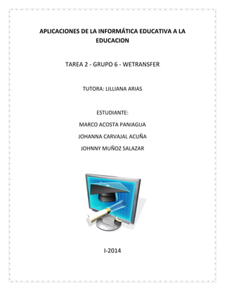 APLICACIONES DE LA INFORMÁTICA EDUCATIVA A LA
EDUCACION
TAREA 2 - GRUPO 6 - WETRANSFER
TUTORA: LILLIANA ARIAS
ESTUDIANTE:
MARCO ACOSTA PANIAGUA
JOHANNA CARVAJAL ACUÑA
JOHNNY MUÑOZ SALAZAR
I-2014
 