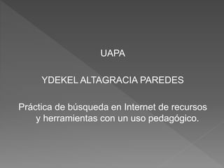 UAPA
YDEKEL ALTAGRACIA PAREDES
Práctica de búsqueda en Internet de recursos
y herramientas con un uso pedagógico.
 