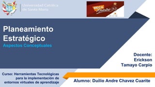 Planeamiento
Estratégico
Aspectos Conceptuales
Alumno: Duilio Andre Chavez Cuarite
Curso: Herramientas Tecnológicas
para la implementación de
entornos virtuales de aprendizaje
Docente:
Erickson
Tamayo Carpio
 