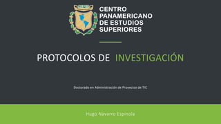 PROTOCOLOS DE INVESTIGACIÓN
Doctorado en Administración de Proyectos de TIC
Hugo Navarro Espínola
 