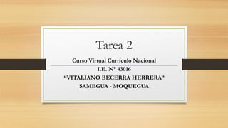 Tarea 2
Curso Virtual Currículo Nacional
I.E. N° 43016
“VITALIANO BECERRA HERRERA”
SAMEGUA - MOQUEGUA
 