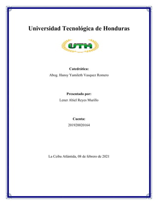 Universidad Tecnológica de Honduras
Catedrática:
Abog. Hansy Yamileth Vasquez Romero
Presentado por:
Lener Abiel Reyes Murillo
Cuenta:
201920020164
La Ceiba Atlántida, 08 de febrero de 2021
 