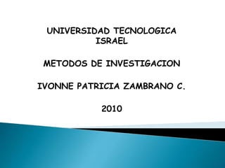 UNIVERSIDAD TECNOLOGICA
ISRAEL
METODOS DE INVESTIGACION
IVONNE PATRICIA ZAMBRANO C.
2010
 