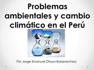 Problemas 
ambientales y cambio 
climático en el Perú 
Por Jorge Emanuel Otoya Barrenechea 
 