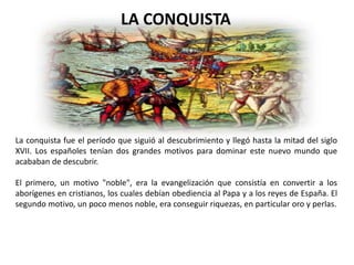 La conquista fue el período que siguió al descubrimiento y llegó hasta la mitad del siglo
XVII. Los españoles tenían dos g...