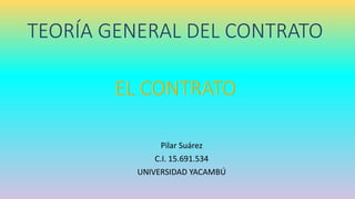 TEORÍA GENERAL DEL CONTRATO 
Pilar Suárez 
C.I. 15.691.534 
UNIVERSIDAD YACAMBÚ 
 