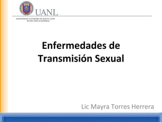 UNIVERSIDAD AUTÓNOMA DE NUEVO LEÓN
          SECRETARÍA ACADÉMICA




                    Enfermedades de
                   Transmisión Sexual



                                     Lic Mayra Torres Herrera
 
