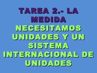 TAREA 2.- LATAREA 2.- LA
MEDIDAMEDIDA
NECESITAMOSNECESITAMOS
UNIDADES Y UNUNIDADES Y UN
SISTEMASISTEMA
INTERNACIONAL DEINTERNACIONAL DE
UNIDADESUNIDADES
 