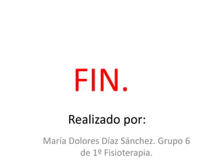 Realizado por:
María Dolores Díaz Sánchez. Grupo 6
de 1º Fisioterapia.
FIN.
 