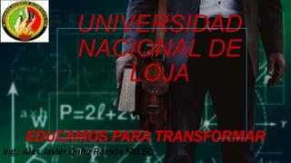 UNIVERSIDAD
NACIONAL DE
LOJA
EDUCAMOS PARA TRANSFORMAR
Ing.: Alex Javier Quito Ramón MG.SC
 