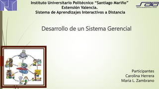 Desarrollo de un Sistema Gerencial
Instituto Universitario Politécnico “Santiago Mariño”
Extensión Valencia.
Sistema de Aprendizajes Interactivos a Distancia
Participantes
Carolina Herrera
María L. Zambrano
 