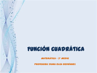 Función Cuadrática
       Matemática - 3° Medio

  Profesora: Diana Olea Rodríguez
 