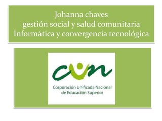 Johanna chaves
gestión social y salud comunitaria
Informática y convergencia tecnológica

 