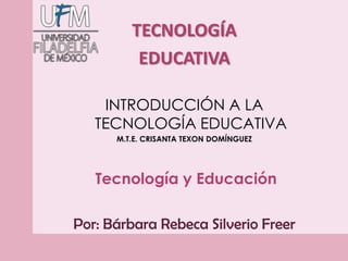 05/04/2014 1
TECNOLOGÍA
EDUCATIVA
INTRODUCCIÓN A LA
TECNOLOGÍA EDUCATIVA
M.T.E. CRISANTA TEXON DOMÍNGUEZ
Tecnología y Educación
Por: Bárbara Rebeca Silverio Freer
 