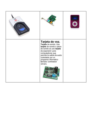 Tarjeta de voz.
Tarjeta de sonido. Una
tarjeta de sonido o placa
de sonido es una tarjeta
de expansión para
computadoras que
permite la salida de audio
controlada por un
programa informático
llamado controlador
(driver).
 