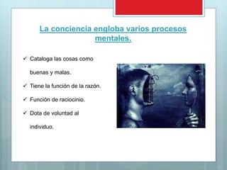 La conciencia engloba varios procesos
mentales.
 Cataloga las cosas como
buenas y malas.
 Tiene la función de la razón.
 Función de raciocinio.
 Dota de voluntad al
individuo.
 