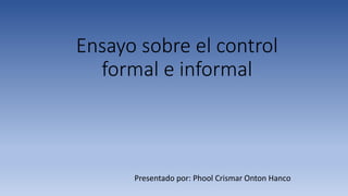 Ensayo sobre el control
formal e informal
Presentado por: Phool Crismar Onton Hanco
 