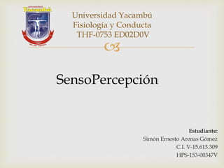 
Universidad Yacambú
Fisiología y Conducta
THF-0753 ED02D0V
Estudiante:
Simón Ernesto Arenas Gómez
C.I. V-15.613.309
HPS-153-00347V
SensoPercepción
 