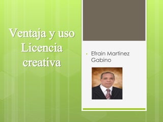 Ventaja y uso
Licencia
creativa
• Efrain Martinez
Gabino
 