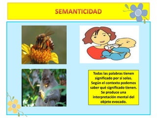 Todas las palabras tienen
    significado por sí solas.
 Según el contexto podemos
saber qué significado tienen.
        Se produce una
  interpretación mental del
        objeto evocado.
 
