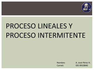 PROCESO LINEALES Y
PROCESO INTERMITENTE
Nombre: A. José Pérez H.
Carnet: IDE-9910840
 