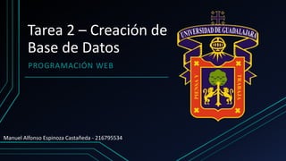 Tarea 2 – Creación de
Base de Datos
PROGRAMACIÓN WEB
Manuel Alfonso Espinoza Castañeda - 216795534
 