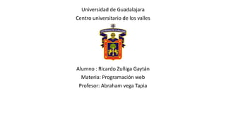 Universidad de Guadalajara
Centro universitario de los valles
Alumno : Ricardo Zuñiga Gaytán
Materia: Programación web
Profesor: Abraham vega Tapia
 