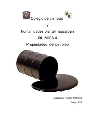 Colegio de ciencias
              y
humanidades plantel naucalpan
         QUIMICA 4
  Propiedades del petróleo




                  Jacqueline Trujillo Fernández

                                   Grupo. 826
 