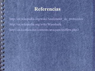 Referencias
http://es.wikipedia.org/wiki/Analizador_de_protocolos
http://es.wikipedia.org/wiki/Wireshark
http://es.kioskea.net/contents/attaques/sniffers.php3


.
 