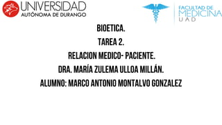 Bioetica.
Tarea 2.
Relacion Medico- paciente.
Dra. María Zulema Ulloa Millán.
Alumno: Marco Antonio Montalvo Gonzalez
 