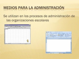 MEDIOS PARA LA ADMINISTRACIÓN

Se utilizan en los procesos de administración de
  las organizaciones escolares
 