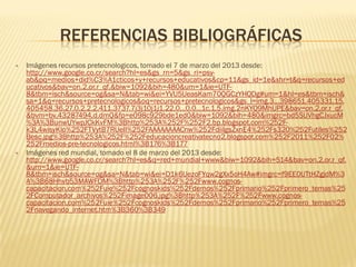 REFERENCIAS BIBLIOGRÁFICAS
   Imágenes recursos pretecnologicos, tomado el 7 de marzo del 2013 desde:
    http://www.google.co.cr/search?hl=es&gs_rn=5&gs_ri=psy-
    ab&pq=medios+did%C3%A1cticos+y+recursos+educativos&cp=11&gs_id=1e&xhr=t&q=recursos+ed
    ucativos&bav=on.2,or.r_qf.&biw=1092&bih=480&um=1&ie=UTF-
    8&tbm=isch&source=og&sa=N&tab=wi&ei=YVU5UeasKam70QGCzYHQDg#um=1&hl=es&tbm=isch&
    sa=1&q=recursos+pretecnologicos&oq=recursos+pretecnologicos&gs_l=img.3...398651.405331.15.
    405458.36.27.0.2.2.2.411.3737.7j3j10j1j1.22.0...0.0...1c.1.5.img.2nKYQ9MhUPE&bav=on.2,or.r_qf.
    &bvm=bv.43287494,d.dmQ&fp=e098c929bde1ed0&biw=1092&bih=480&imgrc=bd5SUVhgCJxucM
    %3A%3BunwUYwpJCkKvFM%3Bhttp%253A%252F%252F2.bp.blogspot.com%252F-
    k3L4wisyKlo%252FTVytB7RUeII%252FAAAAAAAACnw%252FdiiIgsZxnE4%252Fs320%252Futiles%252
    Besc.jpg%3Bhttp%253A%252F%252Feducacioncreativatecno2.blogspot.com%252F2011%252F02%
    252Fmedios-pre-tecnologicos.html%3B176%3B177
   Imágenes red mundial, tomado el 8 de marzo del 2013 desde:
    http://www.google.co.cr/search?hl=es&q=red+mundial+www&biw=1092&bih=514&bav=on.2,or.r_qf.
    &um=1&ie=UTF-
    8&tbm=isch&source=og&sa=N&tab=wi&ei=D1k6UezoFYqw2gXx5oH4Aw#imgrc=f9EE0UTtHZgjdM%3
    A%3B68Hhvb53MAWFDM%3Bhttp%253A%252F%252Fwww.cognos-
    capacitacion.com%252Fuie%252Fcognoskids%252Fdemos%252Fprimario%252Fprimero_temas%25
    2FComputador_archivos%252Fimage006.jpg%3Bhttp%253A%252F%252Fwww.cognos-
    capacitacion.com%252Fuie%252Fcognoskids%252Fdemos%252Fprimario%252Fprimero_temas%25
    2Fnavegando_internet.htm%3B360%3B349
 