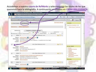 Accedemos a nuestra cuenta de RefWorks y seleccionamos los títulos de los que
queremos hace la bibliografía. A continuación pinchamos en CREAR BIBLIOGRAFÍA.
 