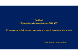 TAREA 2
Búsqueda en la base de datos DIALNET
El empleo de la fisioterapia para tratar y prevenir la artrosis y la artritis
Jose Antonio Hernández Díaz
 