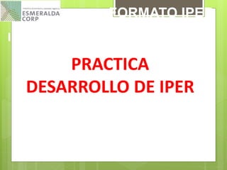 IPER SEGURIDAD
FORMATO IPER
PRACTICA
DESARROLLO DE IPER
 