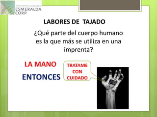 LABORES DE TAJADO
¿Qué parte del cuerpo humano
es la que más se utiliza en una
imprenta?
ENTONCES
TRATAME
CON
CUIDADO
LA MANO
 