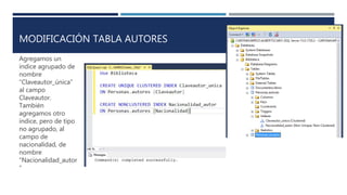 MODIFICACIÓN TABLA AUTORES
Agregamos un
índice agrupado de
nombre
“Claveautor_única”
al campo
Claveautor.
También
agregamos otro
índice, pero de tipo
no agrupado, al
campo de
nacionalidad, de
nombre
“Nacionalidad_autor
”
 