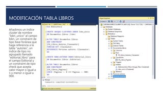 MODIFICACIÓN TABLA LIBROS
Añadimos un índice
clúster de nombre
“Isbn_unico” al campo
Isbn, un constraint de
tipo llave foránea que
haga referencia a la
tabla “autores”, un
índice de tipo no
agrupado llamado
“editorial_libro” para
el campo Editorial y
un constraint de tipo
check que acepta
valor mayor o igual a
1 y menor o igual a
900.
 