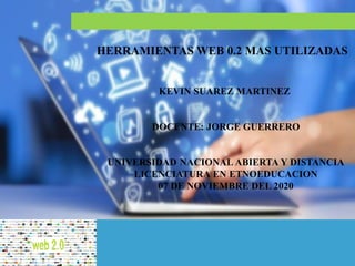 HERRAMIENTAS WEB 0.2 MAS UTILIZADAS
KEVIN SUAREZ MARTINEZ
DOCENTE: JORGE GUERRERO
UNIVERSIDAD NACIONAL ABIERTA Y DISTANCIA
LICENCIATURA EN ETNOEDUCACION
07 DE NOVIEMBRE DEL 2020
 